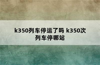 k350列车停运了吗 k350次列车停哪站